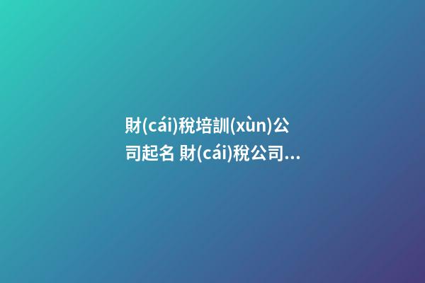 財(cái)稅培訓(xùn)公司起名 財(cái)稅公司取名字參考大全